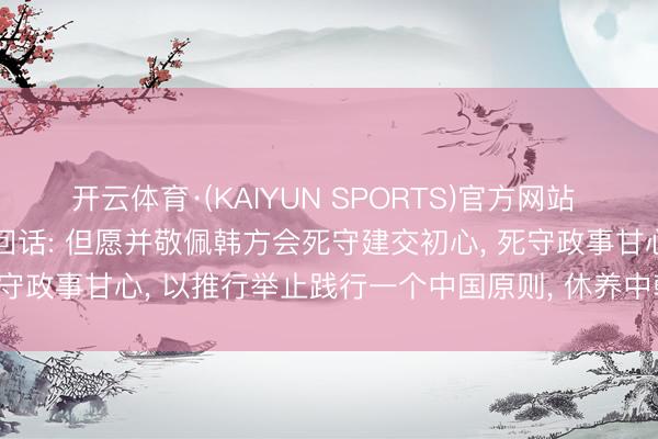 开云体育·(KAIYUN SPORTS)官方网站 韩国最新涉台表态， 中方回话: 但愿并敬佩韩方会死守建交初心， 死守政事甘心， 以推行举止践行一个中国原则， 休养中韩斟酌政事基础
