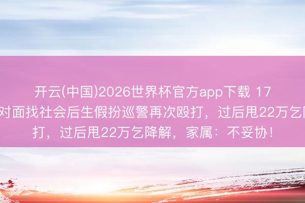 开云(中国)2026世界杯官方app下载 17岁男生遭殴打报警,对面找社会后生假扮巡警再次殴打,过后甩22万乞降解,家属:不妥协!