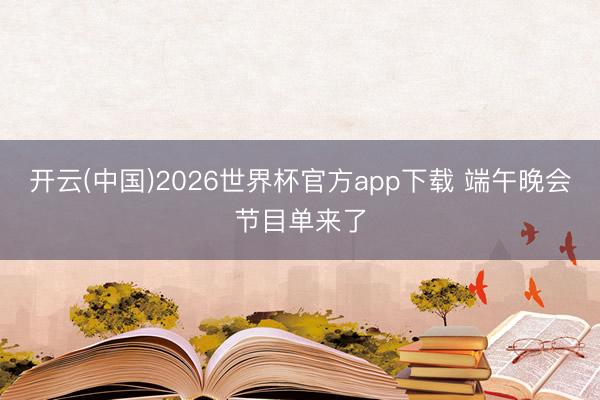 开云(中国)2026世界杯官方app下载 端午晚会节目单来了