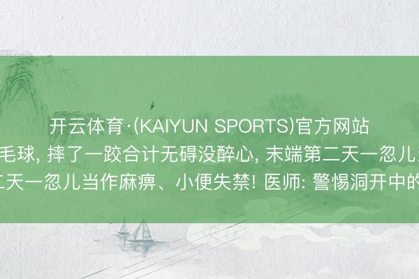 开云体育·(KAIYUN SPORTS)官方网站 男人和家东说念主打羽毛球， 摔了一跤合计无碍没醉心， 末端第二天一忽儿当作麻痹、小便失禁! 医师: 警惕洞开中的颈部脊髓毁伤