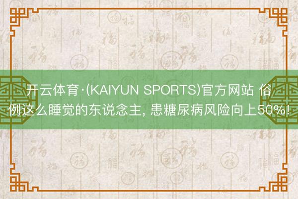 开云体育·(KAIYUN SPORTS)官方网站 俗例这么睡觉的东说念主, 患糖尿病风险向上50%!