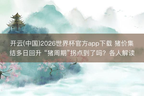 开云(中国)2026世界杯官方app下载 猪价集结多日回升 “猪周期”拐点到了吗？各人解读