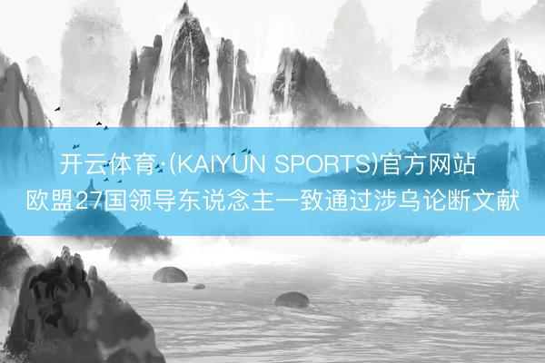 开云体育·(KAIYUN SPORTS)官方网站 欧盟27国领导东说念主一致通过涉乌论断文献