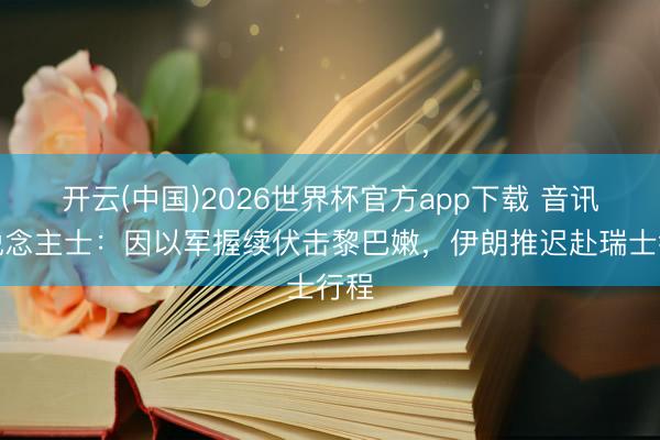 开云(中国)2026世界杯官方app下载 音讯东说念主士：因以军握续伏击黎巴嫩，伊朗推迟赴瑞士行程
