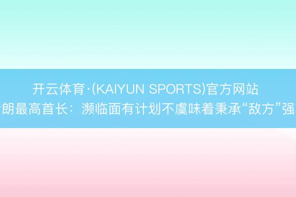 开云体育·(KAIYUN SPORTS)官方网站 伊朗最高首长：濒临面有计划不虞味着秉承“敌方”强项