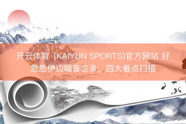 开云体育·(KAIYUN SPORTS)官方网站 好意思伊边幅备忘录，四大看点扫描