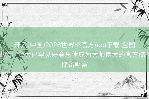 开云(中国)2026世界杯官方app下载 全国黄金协会:黄金已罕见好意思债成为大师最大的官方储备财富