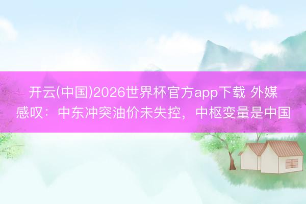 开云(中国)2026世界杯官方app下载 外媒感叹：中东冲突油价未失控，中枢变量是中国