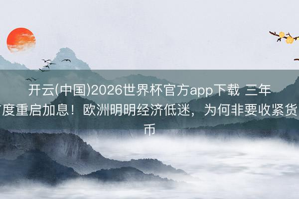 开云(中国)2026世界杯官方app下载 三年首度重启加息！欧洲明明经济低迷，为何非要收紧货币