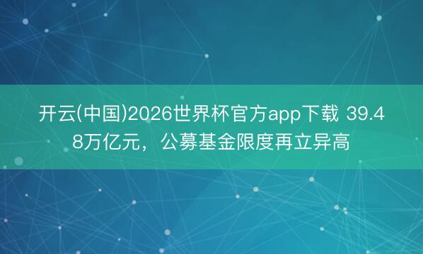 开云(中国)2026世界杯官方app下载 39.48万亿元，公募基金限度再立异高