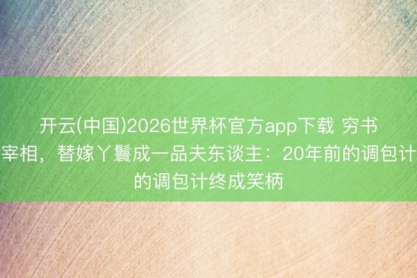 开云(中国)2026世界杯官方app下载 穷书生逆袭成宰相,替嫁丫鬟成一品夫东谈主:20年前的调包计终成笑柄
